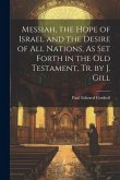 Messiah, the Hope of Israel and the Desire of All Nations, As Set Forth in the Old Testament, Tr. by J. Gill