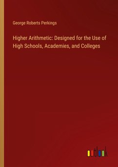 Higher Arithmetic: Designed for the Use of High Schools, Academies, and Colleges