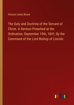 The Duty and Doctrine of the Servant of Christ. A Sermon Preached at the Ordination, September 19th, 1841; By the Command of the Lord Bishop of Lincoln. - Bruce, Horace Lewis