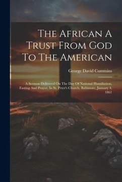 The African A Trust From God To The American: A Sermon Delivered On The Day Of National Humiliation, Fasting And Prayer, In St. Peter's Church, Baltim - Cummins, George David