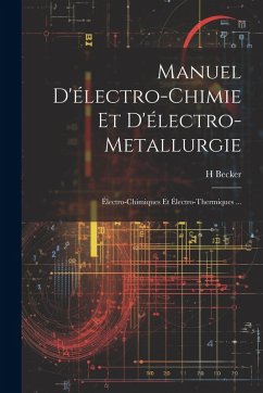 Manuel D'électro-Chimie Et D'électro-Metallurgie: Électro-Chimiques Et Électro-Thermiques ... - Becker, H.