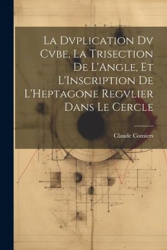 La Dvplication Dv Cvbe, La Trisection De L'Angle, Et L'Inscription De L'Heptagone Regvlier Dans Le Cercle - Comiers, Claude