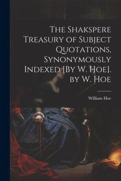 The Shakspere Treasury of Subject Quotations, Synonymously Indexed [By W. Hoe]. by W. Hoe - Hoe, William