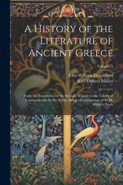 A History of the Literature of Ancient Greece: From the Foundation of the Socratic Schools to the Taking of Constantinople by the Turks. Being a Conti - Donaldson, John William; Müller, Karl Otfried