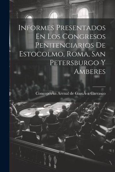 Informes Presentados En Los Congresos Penitenciarios De Estocolmo, Roma, San Petersburgo Y Amberes