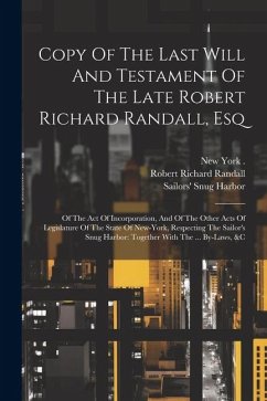 Copy Of The Last Will And Testament Of The Late Robert Richard Randall, Esq: Of The Act Of Incorporation, And Of The Other Acts Of Legislature Of The