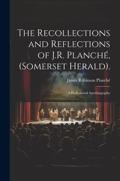 The Recollections and Reflections of J.R. Planché, (Somerset Herald).: A Professional Autobiography - Planché, James Robinson