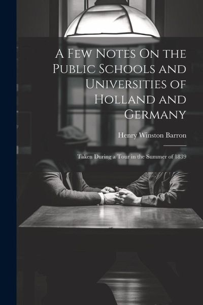 A Few Notes On the Public Schools and Universities of Holland and Germany: Taken During a Tour in the Summer of 1839 A Few Notes On the Public Schools and Universities of Holland and Germany: Taken During a Tour in the Summer of 1839