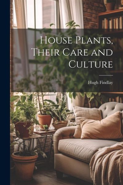 House Plants, Their Care and Culture House Plants, Their Care and Culture