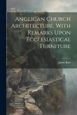 Anglican Church Architecture, With Remarks Upon Ecclesiastical Furniture Anglican Church Architecture, With Remarks Upon Ecclesiastical Furniture