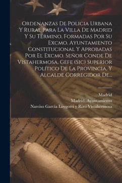 Ordenanzas De Policia Urbana Y Rural Para La Villa De Madrid Y Su Término, Formadas Por Su Excmo. Ayuntamiento Constitucional Y Aprobadas Por El Excmo - Ayuntamiento, Madrid