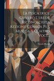 La Pescatrice Ovvero L'erede Riconosciuta Azzione Comica Per Musica A Quatro Voci...