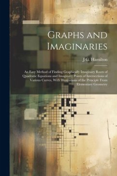 Graphs and Imaginaries: An Easy Method of Finding Graphically Imaginary Roots of Quadratic Equations and Imaginary Points of Intersections of - Hamilton, J. G.