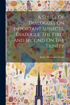 A Series Of Dialogues On Important Subjects. Dialogue The First And Second On The Trinity - Evans, James Harington