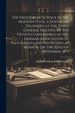 The Freedom of Science in the Modern State. a Discourse Delivered at the Third General Meeting of the Fiftieth Conference of the German Association of - Virchow, Rudolf Ludwig Karl