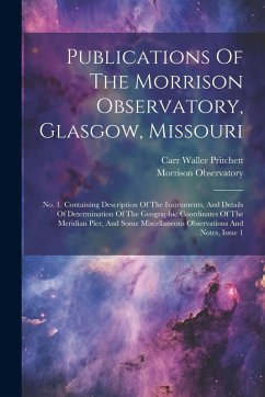 Publications Of The Morrison Observatory, Glasgow, Missouri: No. 1. Containing Description Of The Instruments, And Details Of Determination Of The Geo - Observatory, Morrison