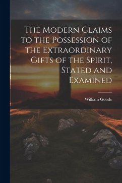 The Modern Claims to the Possession of the Extraordinary Gifts of the Spirit, Stated and Examined - Goode, William