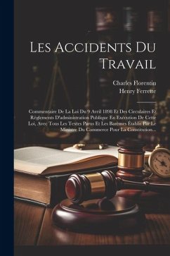 Les Accidents Du Travail: Commentaire De La Loi Du 9 Avril 1898 Et Des Circulaires Et Règlements D'administration Publique En Exécution De Cette - Ferrette, Henry; Florentin, Charles