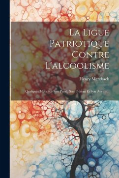 Cover La Ligue Patriotique Contre L'alcoolisme: Quelques Mots Sur Son Passé, Son Présent Et Son Avenir...