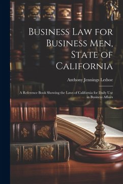 Business Law for Business Men, State of California: A Reference Book Showing the Laws of California for Daily Use in Business Affairs - Ledsoe, Anthony Jennings