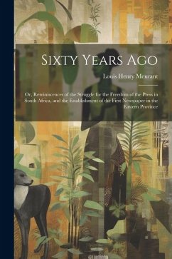 Sixty Years Ago; or, Reminiscences of the Struggle for the Freedom of the Press in South Africa, and the Establishment of the First Newspaper in the E - Meurant, Louis Henry