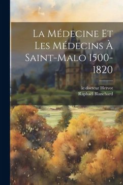 La Médecine Et Les Médecins À Saint-malo 1500-1820 - Docteur, Hervot Le; Raphaël, Blanchard