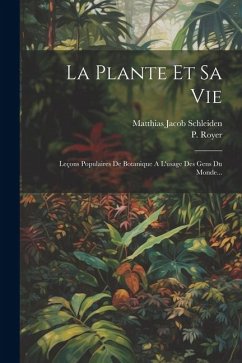 La Plante Et Sa Vie: Leçons Populaires De Botanique A L'usage Des Gens Du Monde... - Schleiden, Matthias Jacob; Royer, P.