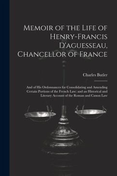 Memoir of the Life of Henry-Francis D'aguesseau, Chancellor of France: And of His Ordonnances for Consolidating and Amending Certain Portions of the F - Butler, Charles