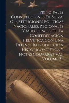 Principales Constituciones De Suiza, Ó Instituciones Políticas Nacionales, Regionales Y Municipales De La Confederación Helvética Con Una Extense Intr - Anonymous