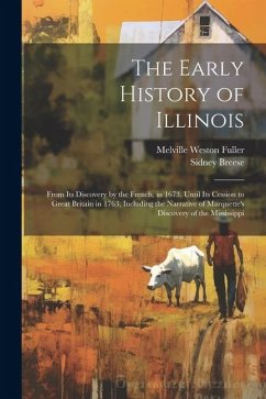 The Early History of Illinois: From Its Discovery by the French, in 1673, Until Its Cession to Great Britain in 1763, Including the Narrative of Marq - Fuller, Melville Weston; Breese, Sidney