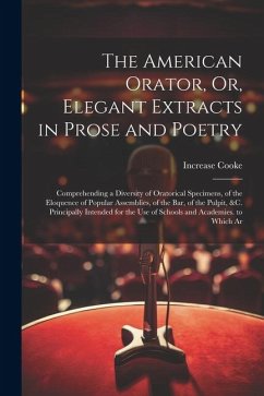 The American Orator, Or, Elegant Extracts in Prose and Poetry: Comprehending a Diversity of Oratorical Specimens, of the Eloquence of Popular Assembli - Cooke, Increase