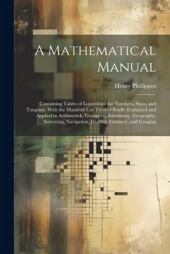 A Mathematical Manual: Containing Tables of Logarithms for Numbers, Sines, and Tangents. With the Manifold Use Thereof Briefly Explained and - Phillippes, Henry