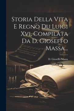 Storia Della Vita E Regno Du Luigi Xvi, Compilata Da D. Gioseffo Massa... - Massa, D. Gioseffo Storia Della Vita E Regno Du Luigi Xvi, Compilata Da D. Gioseffo Massa... - Massa, D. Gioseffo