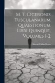 M. T. Ciceronis Tusculanarum Quaestionum Libri Quinque, Volumes 1-2