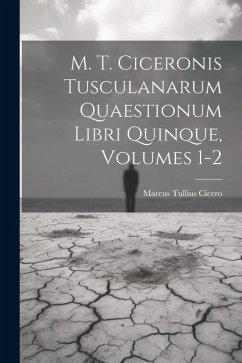 M. T. Ciceronis Tusculanarum Quaestionum Libri Quinque, Volumes 1-2 - Cicero, Marcus Tullius