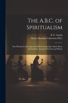 The A.B.C. of Spiritualism: One Hundred of the Questions Most Commonly Asked About Spiritualism, Answered Tersely and Plainly