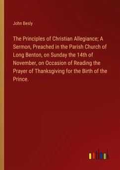 The Principles of Christian Allegiance; A Sermon, Preached in the Parish Church of Long Benton, on Sunday the 14th of November, on Occasion of Reading the Prayer of Thanksgiving for the Birth of the Prince.