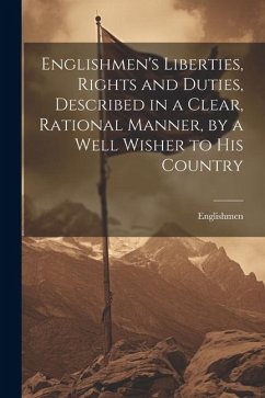 Englishmen's Liberties, Rights and Duties, Described in a Clear, Rational Manner, by a Well Wisher to His Country - Englishmen