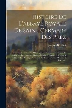 Histoire De L'abbaye Royale De Saint Germain Des Prez: Contenant La Vie Des Abbez Qui L'ont Gouvernée Depuis Sa Fondation: Les Hommes Illustres Qu'ell - Bouillart, Jacques