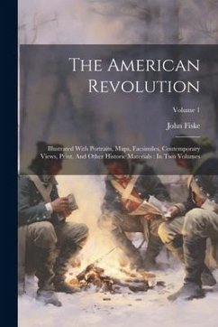 The American Revolution: Illustrated With Portraits, Maps, Facsimiles, Contemporary Views, Print, And Other Historic Materials: In Two Volumes; - Fiske, John