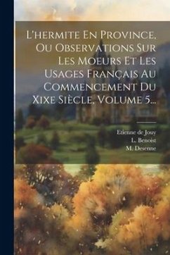 L'hermite En Province, Ou Observations Sur Les Moeurs Et Les Usages Français Au Commencement Du Xixe Siècle, Volume 5... - Jouy, Etienne De; Benoist, L.; Desenne, M.