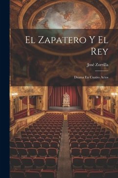 El Zapatero Y El Rey: Drama En Cuatro Actos - Zorrilla, José