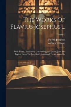 The Works Of Flavius Josephus ...: With Three Dissertations Concerning Jesus Christ, John The Baptist, James The Just, God's Command To Abraham, Etc; - Josephus, Flavius; Whiston, William