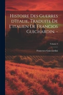 Cover Histoire des guerres d'Italie, traduite de l'italien de Francios Guichardin. -; Volume 3