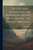 The Life and ... Adventures of Robinson Crusoe [By D. Defoe]. the Whole Abridged