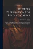 Six Weeks' Preparation For Reading Caesar: Adapted To Allen & Greenough's, Gildersleeve's, And Harkness's Grammars. Six Weeks' Preparation. For Beginn