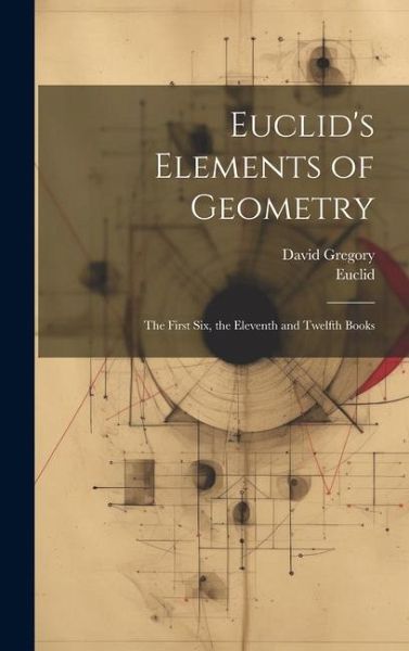 Euclid's Elements of Geometry: The First Six, the Eleventh and Twelfth Books Euclid's Elements of Geometry: The First Six, the Eleventh and Twelfth Books