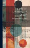 How to Understand Music: A Concise Course in Musical Intelligence and Taste. to Which Is Added a Pronouncing Dictionary and Condensed Encyclope