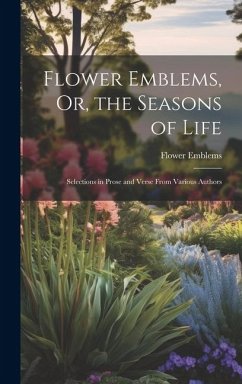 Flower Emblems, Or, the Seasons of Life: Selections in Prose and Verse From Various Authors - Emblems, Flower