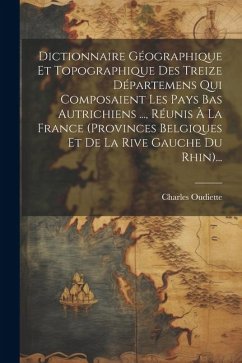 Dictionnaire Géographique Et Topographique Des Treize Départemens Qui Composaient Les Pays Bas Autrichiens ..., Réunis À La France (provinces Belgique - Oudiette, Charles